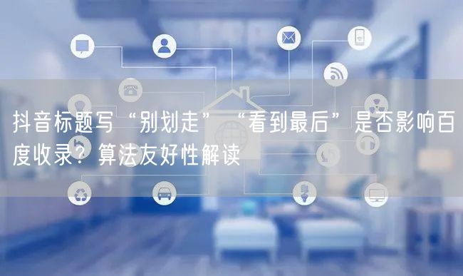 抖音标题写“别划走”“看到最后”是否影响百度收录？算法友好性