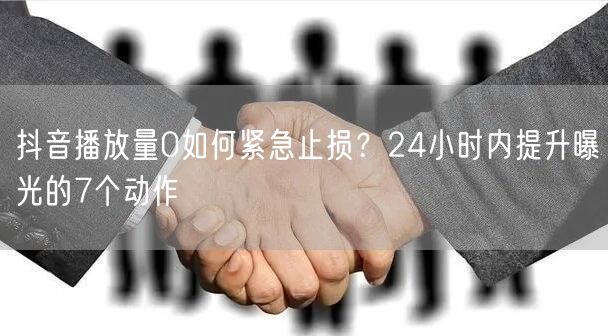 抖音播放量0如何紧急止损？24小时内提升曝光的7个动作