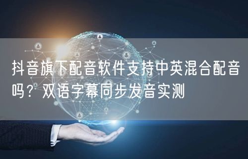 抖音旗下配音软件支持中英混合配音吗？双语字幕同步发音实测