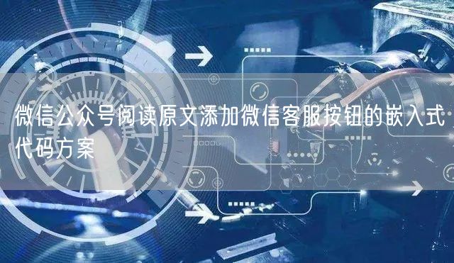 微信公众号阅读原文添加微信客服按钮的嵌入式代码方案