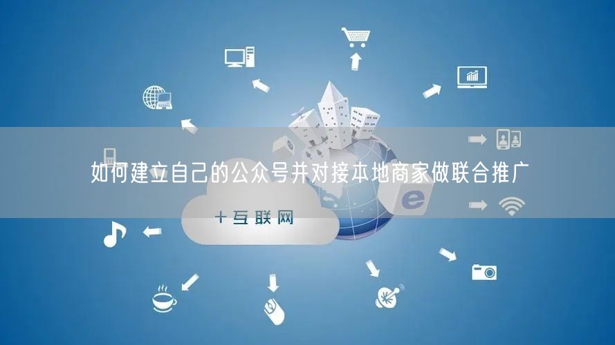 如何建立自己的公众号并对接本地商家做联合推广