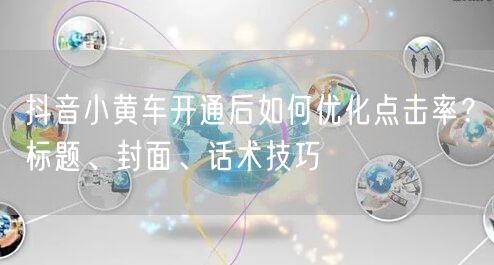 抖音小黄车开通后如何优化点击率？标题、封面、话术技巧