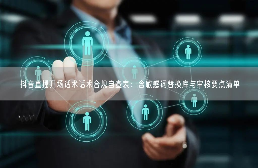 抖音直播开场话术话术合规自查表：含敏感词替换库与审核要点清单