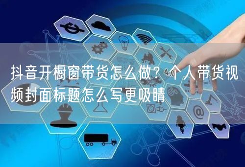 抖音开橱窗带货怎么做？个人带货视频封面标题怎么写更吸睛
