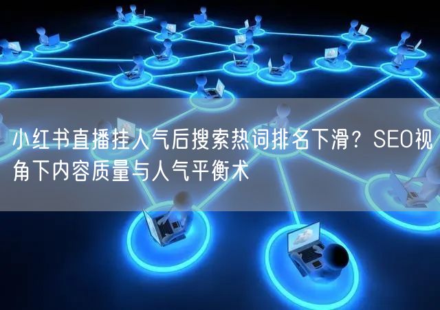 小红书直播挂人气后搜索热词排名下滑？SEO视角下内容质量与人