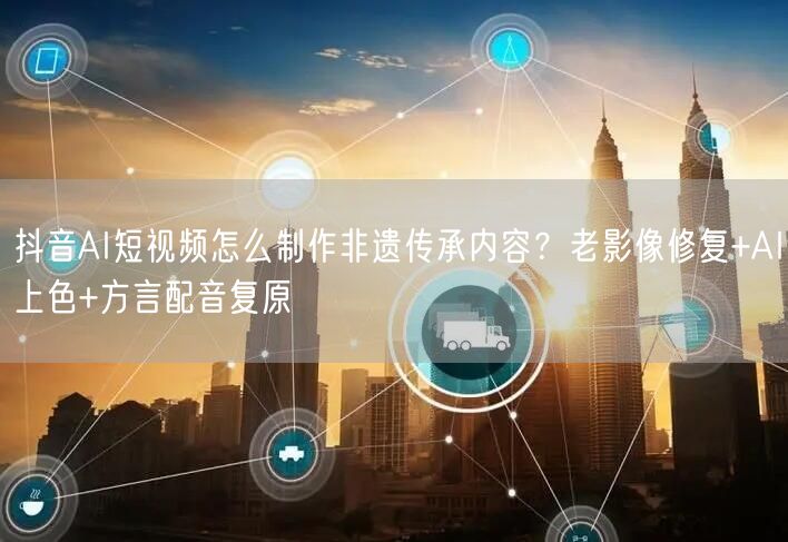 抖音AI短视频怎么制作非遗传承内容？老影像修复+AI上色+方