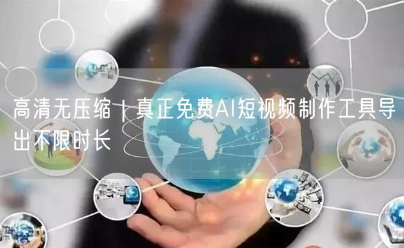 高清无压缩｜真正免费AI短视频制作工具导出不限时长