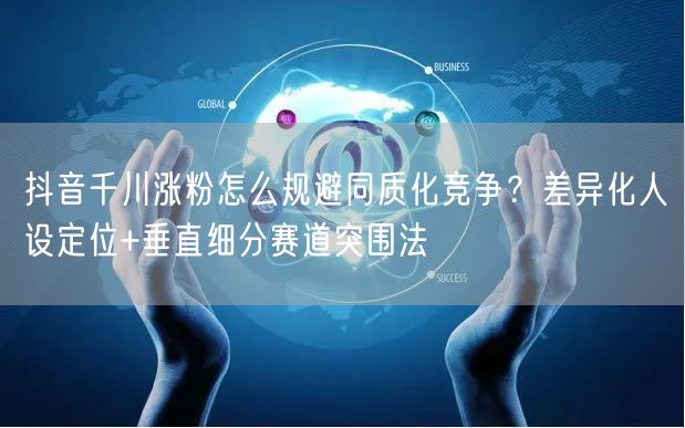 抖音千川涨粉怎么规避同质化竞争？差异化人设定位+垂直细分赛道