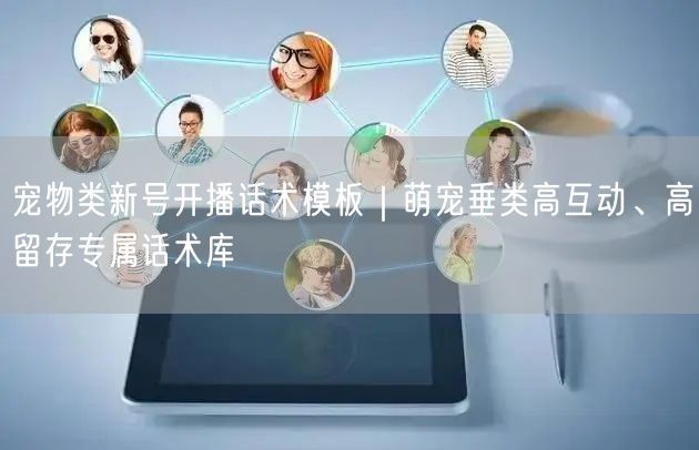 宠物类新号开播话术模板｜萌宠垂类高互动、高留存专属话术库