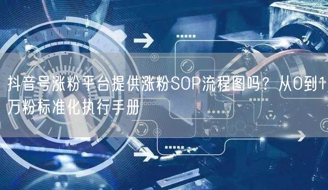 抖音号涨粉平台提供涨粉SOP流程图吗？从0到1万粉标准化执行
