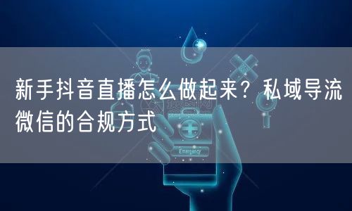新手抖音直播怎么做起来？私域导流微信的合规方式