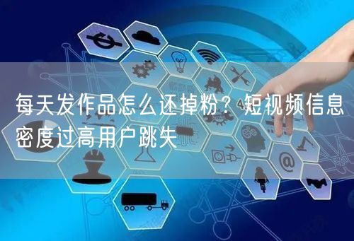 每天发作品怎么还掉粉？短视频信息密度过高用户跳失