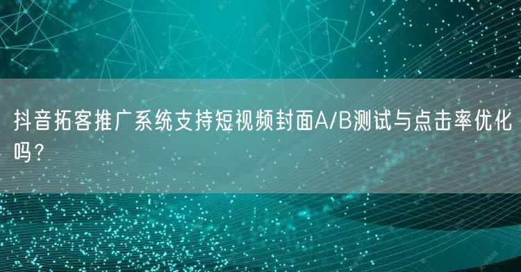 抖音拓客推广系统支持短视频封面A/B测试与点击率优化吗？
