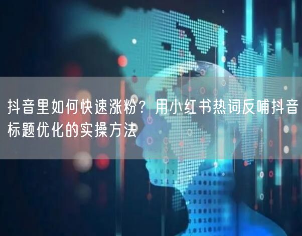 抖音里如何快速涨粉？用小红书热词反哺抖音标题优化的实操方法