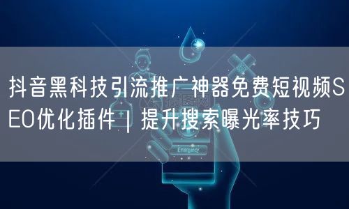 抖音黑科技引流推广神器免费短视频SEO优化插件｜提升搜索曝光