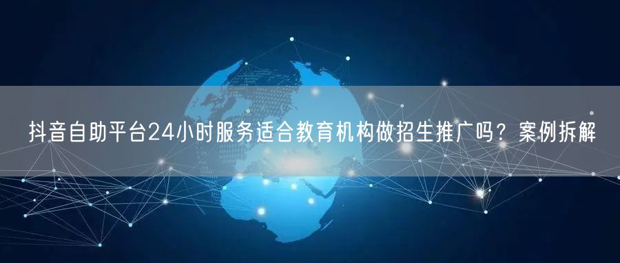 抖音自助平台24小时服务适合教育机构做招生推广吗？案例拆解