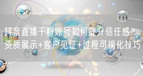 抖音直播千粉账号如何提升信任感？资质展示+客户见证+过程可视