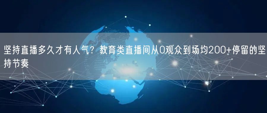 坚持直播多久才有人气？教育类直播间从0观众到场均200+停留