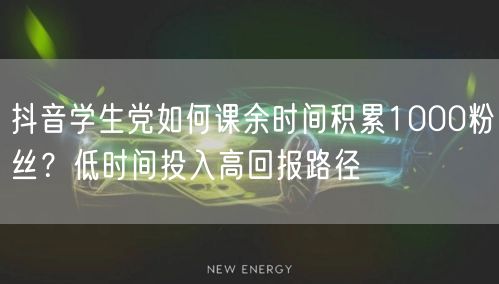 抖音学生党如何课余时间积累1000粉丝？低时间投入高回报路径