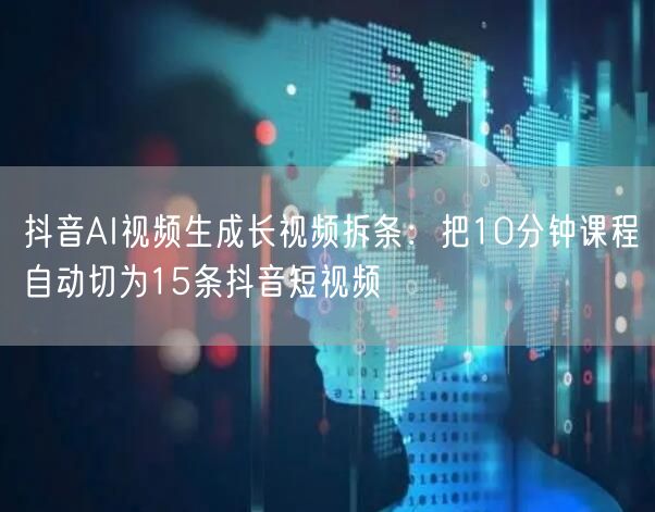 抖音AI视频生成长视频拆条：把10分钟课程自动切为15条抖音