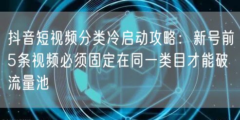 抖音短视频分类冷启动攻略：新号前5条视频必须固定在同一类目才
