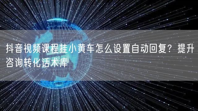 抖音视频课程挂小黄车怎么设置自动回复？提升咨询转化话术库