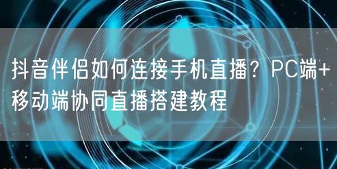 抖音伴侣如何连接手机直播？PC端+移动端协同直播搭建教程