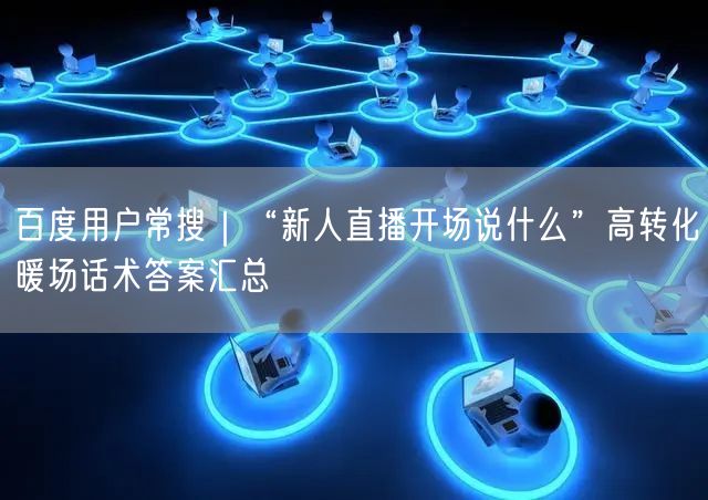 百度用户常搜｜“新人直播开场说什么”高转化暖场话术答案汇总