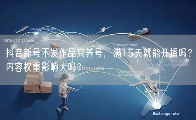 抖音新号不发作品只养号，满15天就能开播吗？内容权重影响大吗