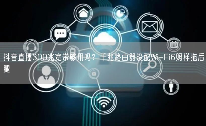 抖音直播300兆宽带够用吗？千兆路由器没配Wi-Fi6照样拖