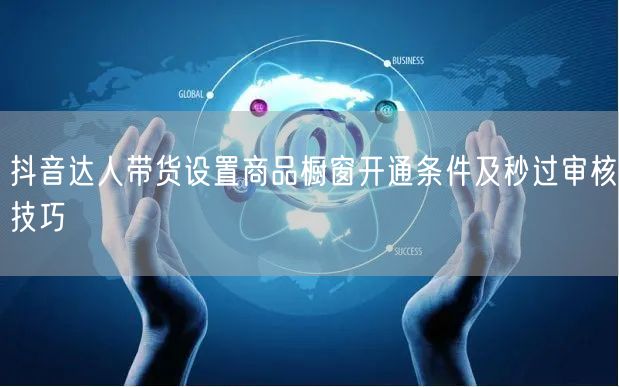 抖音达人带货设置商品橱窗开通条件及秒过审核技巧