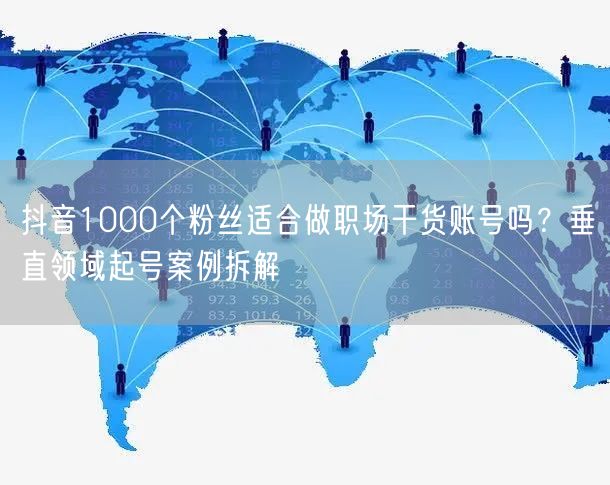 抖音1000个粉丝适合做职场干货账号吗？垂直领域起号案例拆解