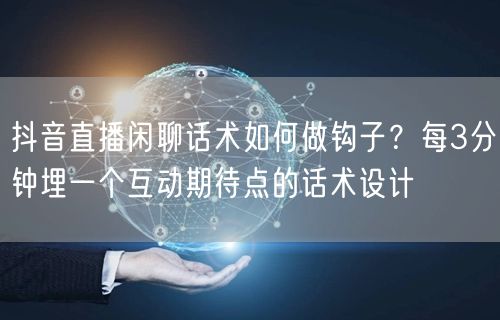 抖音直播闲聊话术如何做钩子？每3分钟埋一个互动期待点的话术设
