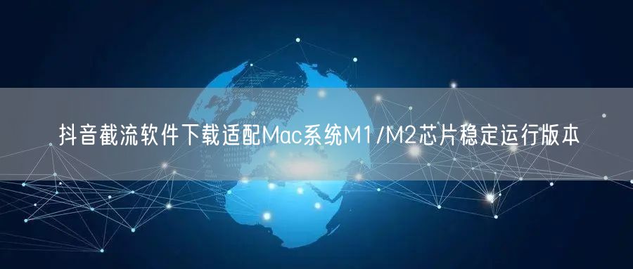 抖音截流软件下载适配Mac系统M1/M2芯片稳定运行版本