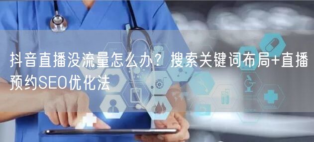 抖音直播没流量怎么办？搜索关键词布局+直播预约SEO优化法