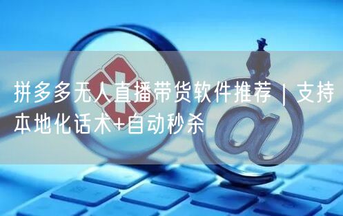 拼多多无人直播带货软件推荐｜支持本地化话术+自动秒杀
