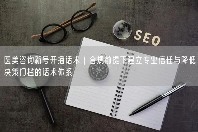 医美咨询新号开播话术｜合规前提下建立专业信任与降低决策门槛的