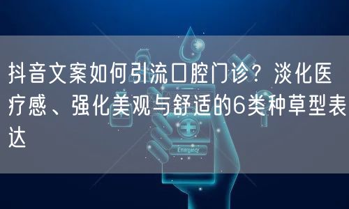 抖音文案如何引流口腔门诊？淡化医疗感、强化美观与舒适的6类种