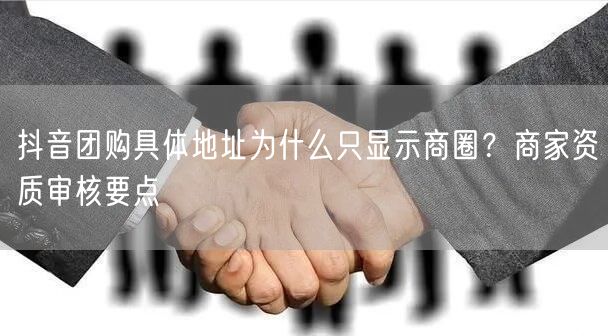 抖音团购具体地址为什么只显示商圈？商家资质审核要点