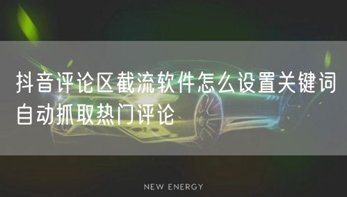 抖音评论区截流软件怎么设置关键词自动抓取热门评论