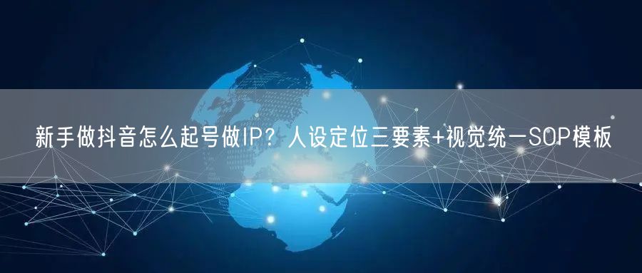 新手做抖音怎么起号做IP？人设定位三要素+视觉统一SOP模板