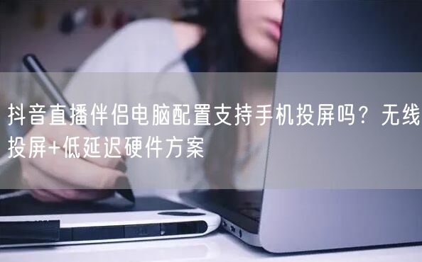 抖音直播伴侣电脑配置支持手机投屏吗？无线投屏+低延迟硬件方案