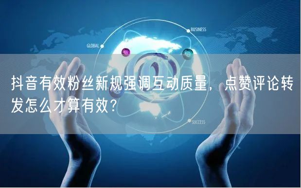 抖音有效粉丝新规强调互动质量，点赞评论转发怎么才算有效？