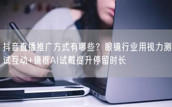 抖音直播推广方式有哪些？眼镜行业用视力测试互动+镜框AI试戴