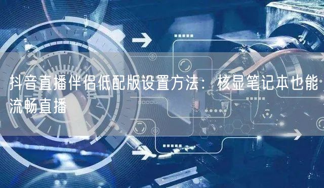 抖音直播伴侣低配版设置方法：核显笔记本也能流畅直播