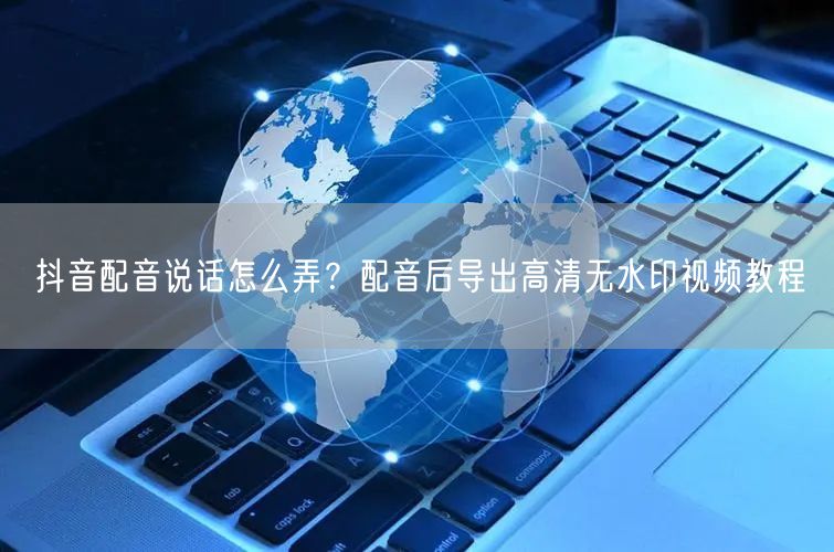 抖音配音说话怎么弄？配音后导出高清无水印视频教程