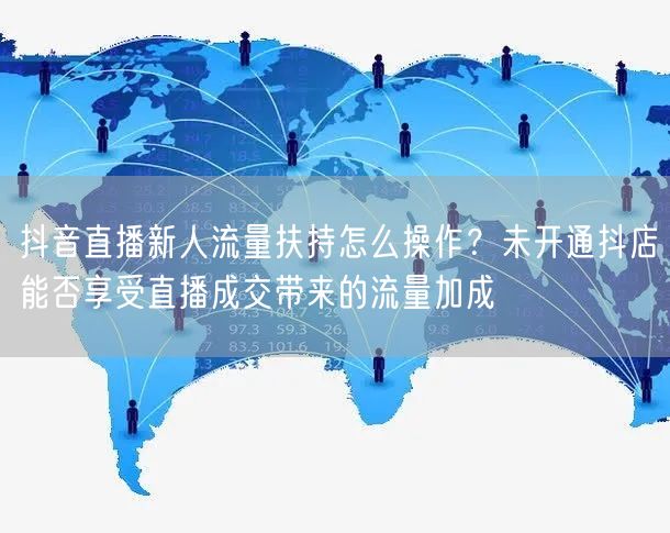抖音直播新人流量扶持怎么操作？未开通抖店能否享受直播成交带来