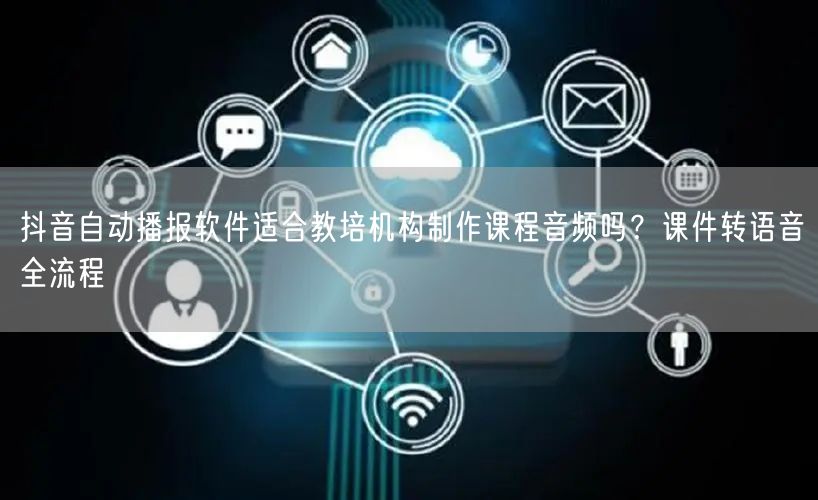 抖音自动播报软件适合教培机构制作课程音频吗？课件转语音全流程