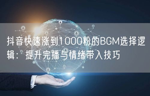 抖音快速涨到1000粉的BGM选择逻辑：提升完播与情绪带入技