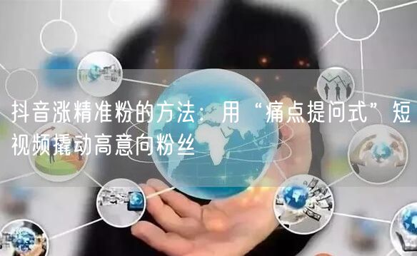 抖音涨精准粉的方法：用“痛点提问式”短视频撬动高意向粉丝